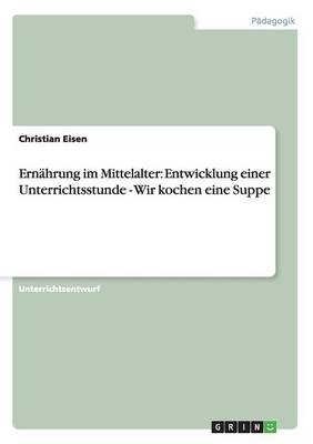 ErnÃ¤hrung im Mittelalter: Entwicklung einer Unterrichtsstunde - Wir kochen eine Suppe - Christian Eisen