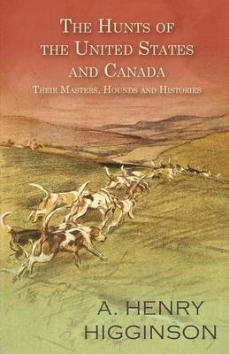 The Hunts of the United States and Canada - Their Masters, Hounds and Histories - A Henry Higginson