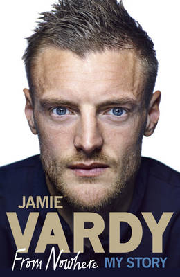 Jamie Vardy: From Nowhere, My Story - Jamie Vardy