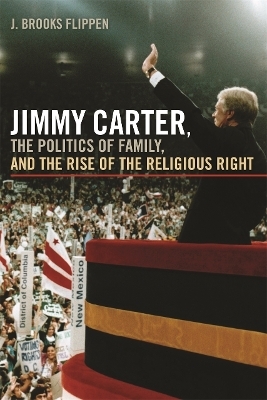 Jimmy Carter, the Politics of Family and the Rise of the Religious Right - J. Brooks Flippen