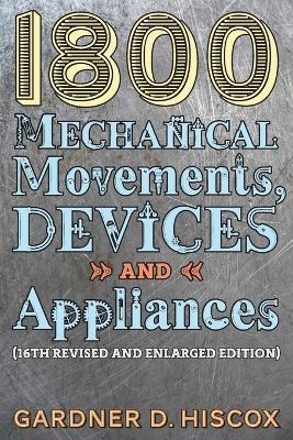 1800 Mechanical Movements, Devices and Appliances (16th enlarged edition) - Gardner D Hiscox