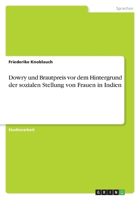 Dowry und Brautpreis vor dem Hintergrund der sozialen Stellung von Frauen in Indien - Friederike Knoblauch