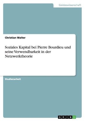 Soziales Kapital bei Pierre Bourdieu und seine Verwendbarkeit in der Netzwerktheorie - Christian Walter