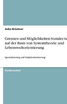 Grenzen und Möglichkeiten Sozialer Arbeit auf der Basis von Systemtheorie und Lebensweltorientierung - Anke Brückner