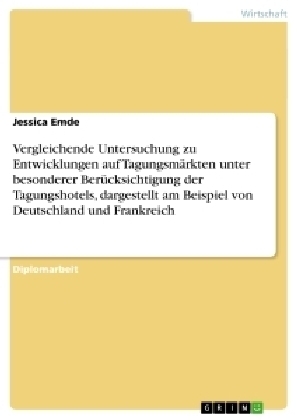 Vergleichende Untersuchung zu Entwicklungen auf Tagungsmärkten unter besonderer Berücksichtigung der Tagungshotels, dargestellt am Beispiel von Deutschland und Frankreich - Jessica Emde