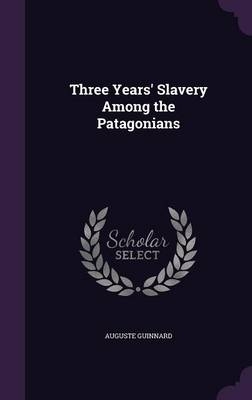 Three Years' Slavery Among the Patagonians - Auguste Guinnard