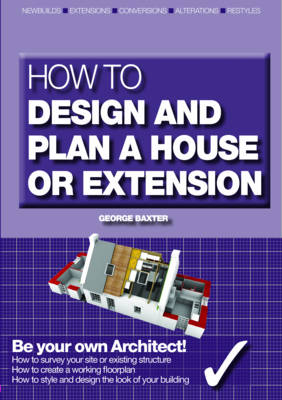 How to Design Your Own Home, Extension or Alteration - George Baxter