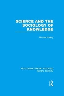 Science and the Sociology of Knowledge (RLE Social Theory) - Michael Mulkay