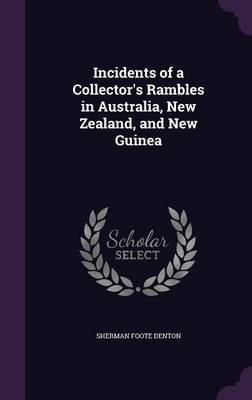 Incidents of a Collector's Rambles in Australia, New Zealand, and New Guinea - Sherman Foote Denton