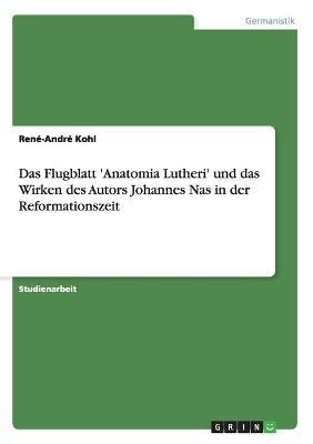 Das Flugblatt 'Anatomia Lutheri' und das Wirken des Autors Johannes Nas in der Reformationszeit - RenÃ©-AndrÃ© Kohl