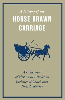 A History of the Horse Drawn Carriage - A Collection of Historical Articles on Varieties of Coach and Their Evolution -  Various authors