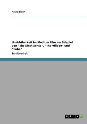 Unsichtbarkeit im Medium Film am Beispiel von "The Sixth Sense", "The Village" und "Cube" - Katrin Ehlen