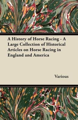 A History of Horse Racing - A Large Collection of Historical Articles on Horse Racing in England and America -  Various authors