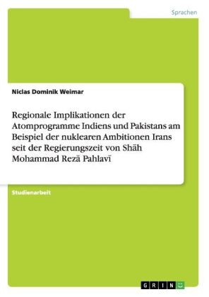 Regionale Implikationen der Atomprogramme Indiens und Pakistans am Beispiel der nuklearen Ambitionen Irans seit der Regierungszeit von Shah Mohammad Reza Pahlavi - Niclas Dominik Weimar