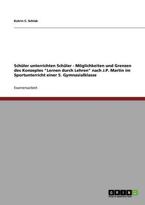 SchÃ¼ler unterrichten SchÃ¼ler - MÃ¶glichkeiten und Grenzen des Konzeptes "Lernen durch Lehren" nach J.P. Martin im Sportunterricht einer 5. Gymnasialklasse - Katrin C. Schiek