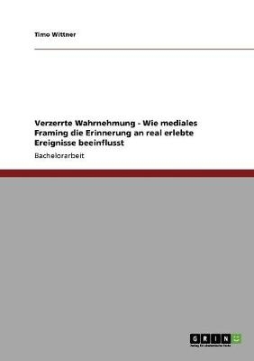 Verzerrte Wahrnehmung - Wie mediales Framing die Erinnerung an real erlebte Ereignisse beeinflusst - Stefan FÃ¤rber