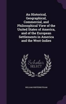 An Historical, Geographical, Commercial, and Philosophical View of the United States of America, and of the European Settlements in America and the West-Indies - William Winterbotham