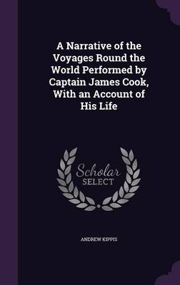 A Narrative of the Voyages Round the World Performed by Captain James Cook, With an Account of His Life - Andrew Kippis