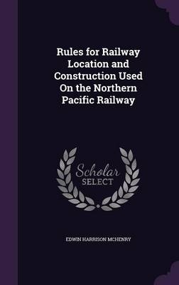 Rules for Railway Location and Construction Used On the Northern Pacific Railway - Edwin Harrison McHenry