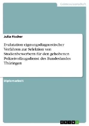 Evalutation eignungsdiagnostischer Verfahren zur Selektion von Studienbewerbern fÃ¼r den gehobenen Polizeivollzugsdienst des Bundeslandes ThÃ¼ringen - Julia Fischer