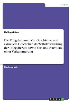 Die Pflegekammer. Zur Geschichte und aktuellem Geschehen der Selbstverwaltung der Pflegeberufe sowie Vor- und Nachteile einer Verkammerung - Philipp GlÃ¤ser