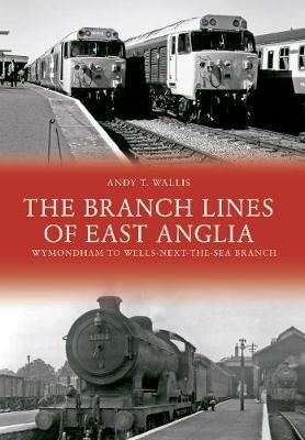 The Branch Lines of East Anglia: Wymondham to Wells-next-the-Sea Branch - Andy T. Wallis