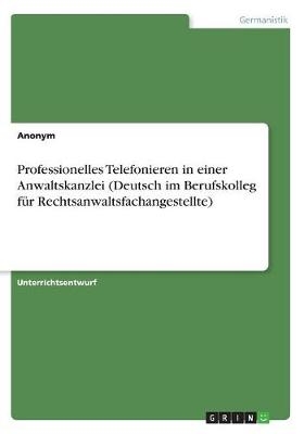 Professionelles Telefonieren in einer Anwaltskanzlei (Deutsch im Berufskolleg fÃ¼r Rechtsanwaltsfachangestellte) -  Anonymous