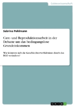 Care- und Reproduktionsarbeit in der Debatte um das bedingungslose Grundeinkommen - Sabrina Pohlmann