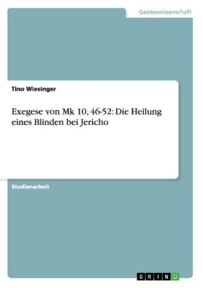 Exegese von Mk 10, 46-52: Die Heilung eines Blinden bei Jericho - Tino Wiesinger