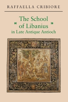 The School of Libanius in Late Antique Antioch - Raffaella Cribiore