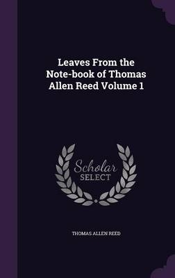 Leaves From the Note-book of Thomas Allen Reed Volume 1 - Thomas Allen Reed