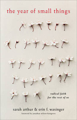 The Year of Small Things – Radical Faith for the Rest of Us - Sarah Arthur, Erin F. Wasinger, Jonathan Wilson–hartgrov