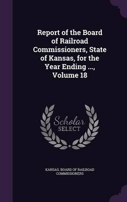 Report of the Board of Railroad Commissioners, State of Kansas, for the Year Ending ..., Volume 18 - 