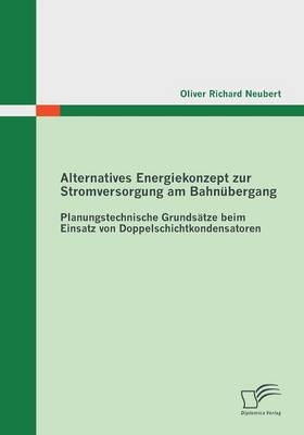 Alternatives Energiekonzept zur Stromversorgung am Bahnübergang: Planungstechnische Grundsätze beim Einsatz von Doppelschichtkondensatoren - Oliver Richard Neubert