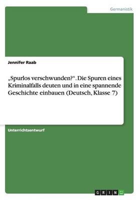 Â¿Spurlos verschwunden?Â¿. Die Spuren eines Kriminalfalls deuten und in eine spannende Geschichte einbauen (Deutsch, Klasse 7) - Jennifer Raab