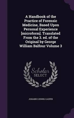 A Handbook of the Practice of Forensic Medicine, Based Upon Personal Experience [Microform]. Translated from the 3. Ed. of the Original by George William Balfour Volume 3 - Johann Ludwig Casper