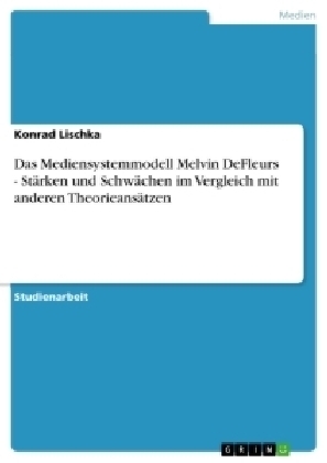 Das Mediensystemmodell Melvin DeFleurs - StÃ¤rken und SchwÃ¤chen im Vergleich mit anderen TheorieansÃ¤tzen - Konrad Lischka