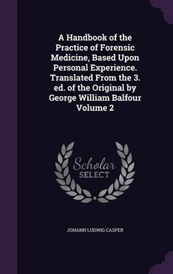 A Handbook of the Practice of Forensic Medicine, Based Upon Personal Experience. Translated From the 3. ed. of the Original by George William Balfour Volume 2 - Johann Ludwig Casper