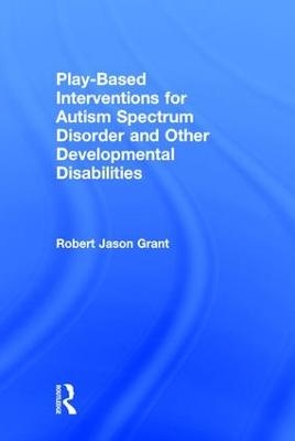 Play-Based Interventions for Autism Spectrum Disorder and Other Developmental Disabilities - Robert Jason Grant