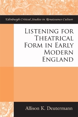 Listening for Theatrical Form in Early Modern England - Allison K Deutermann