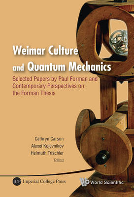 Weimar Culture And Quantum Mechanics: Selected Papers By Paul Forman And Contemporary Perspectives On The Forman Thesis - 