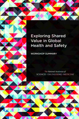 Exploring Shared Value in Global Health and Safety - Engineering National Academies of Sciences  and Medicine,  Health and Medicine Division,  Board on Global Health,  Forum on Public-Private Partnerships for Global Health and Safety