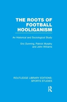 The Roots of Football Hooliganism (RLE Sports Studies) - Eric Dunning, Patrick J. Murphy, John Williams