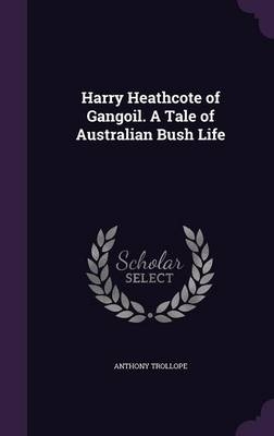 Harry Heathcote of Gangoil. a Tale of Australian Bush Life - Anthony Trollope