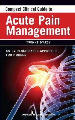 Compact Clinical Guide to Acute Pain Management - Yvonne D'Arcy