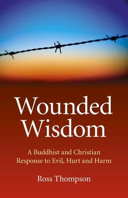 Wounded Wisdom – A Buddhist and Christian Response to Evil, Hurt and Harm - Ross Thompson