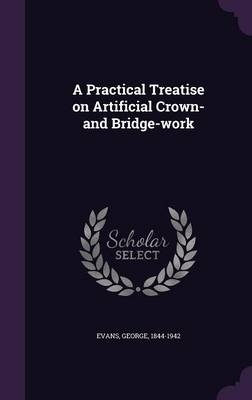 A Practical Treatise on Artificial Crown- and Bridge-work - George Evans