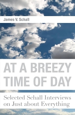 At a Breezy Time of Day – Selected Schall Interviews on Just about Everything - James V. Schall