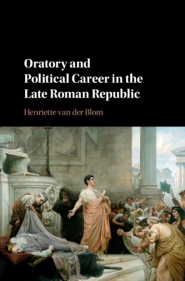 Oratory and Political Career in the Late Roman Republic - Henriette van der Blom