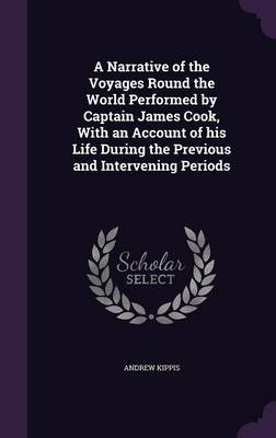 A Narrative of the Voyages Round the World Performed by Captain James Cook, With an Account of his Life During the Previous and Intervening Periods - Andrew Kippis